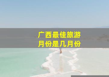 广西最佳旅游月份是几月份