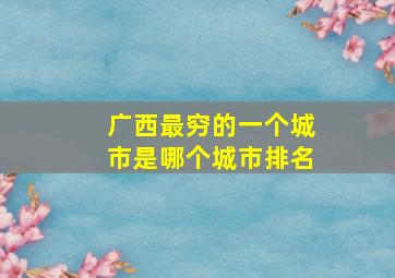 广西最穷的一个城市是哪个城市排名