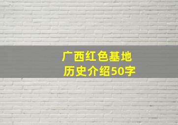 广西红色基地历史介绍50字