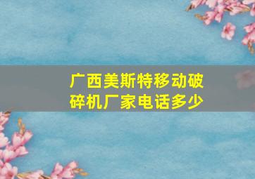 广西美斯特移动破碎机厂家电话多少