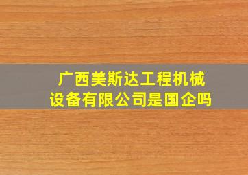 广西美斯达工程机械设备有限公司是国企吗