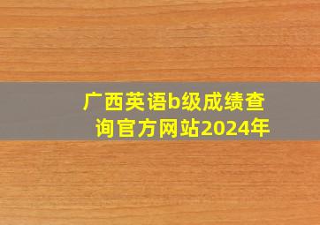 广西英语b级成绩查询官方网站2024年