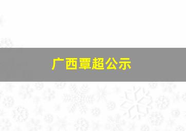 广西覃超公示