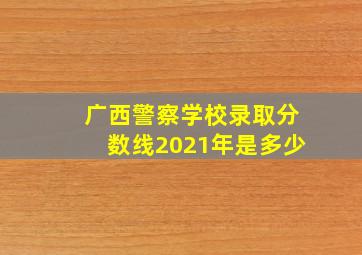 广西警察学校录取分数线2021年是多少