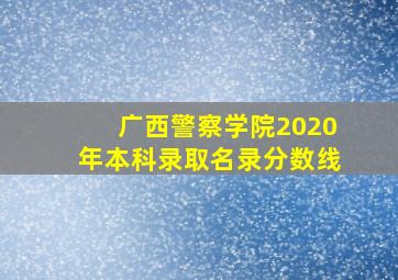 广西警察学院2020年本科录取名录分数线