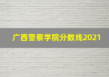 广西警察学院分数线2021