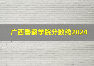 广西警察学院分数线2024