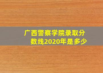 广西警察学院录取分数线2020年是多少