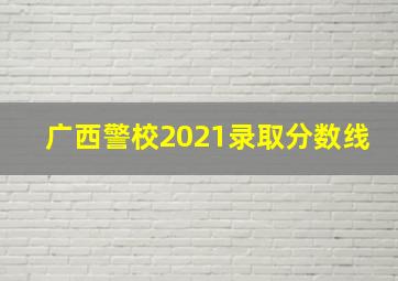 广西警校2021录取分数线