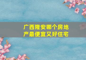 广西隆安哪个房地产最便宜又好住宅