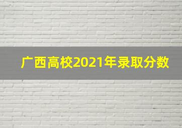 广西高校2021年录取分数