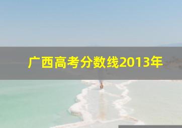 广西高考分数线2013年