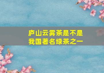 庐山云雾茶是不是我国著名绿茶之一