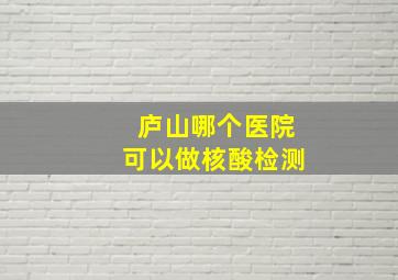 庐山哪个医院可以做核酸检测