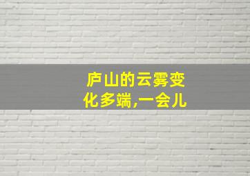 庐山的云雾变化多端,一会儿