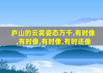 庐山的云雾姿态万千,有时像,有时像,有时像,有时还像