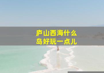 庐山西海什么岛好玩一点儿