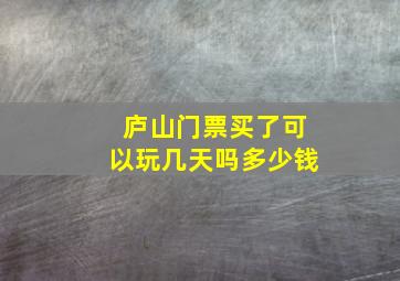 庐山门票买了可以玩几天吗多少钱