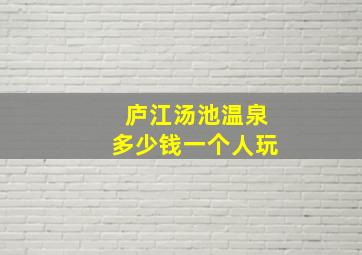 庐江汤池温泉多少钱一个人玩