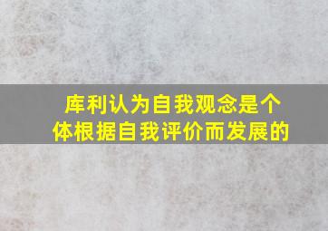 库利认为自我观念是个体根据自我评价而发展的