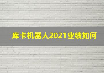 库卡机器人2021业绩如何