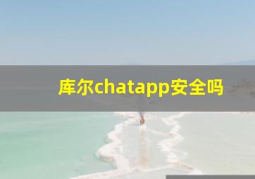 库尔chatapp安全吗