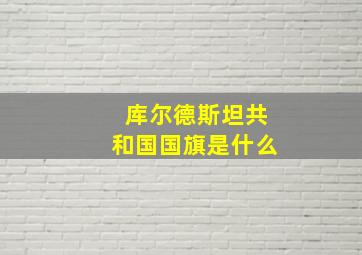 库尔德斯坦共和国国旗是什么