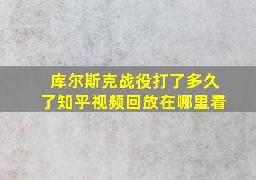 库尔斯克战役打了多久了知乎视频回放在哪里看