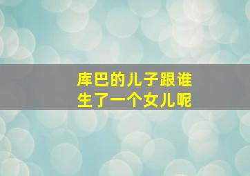 库巴的儿子跟谁生了一个女儿呢