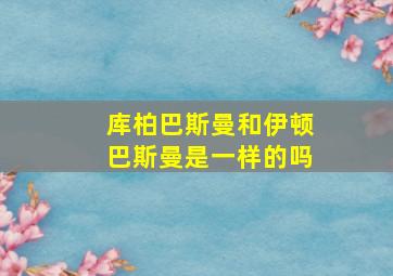 库柏巴斯曼和伊顿巴斯曼是一样的吗