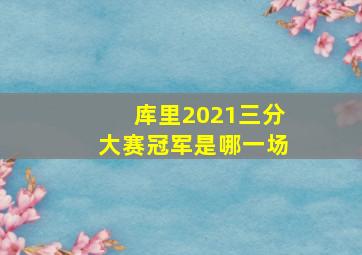 库里2021三分大赛冠军是哪一场