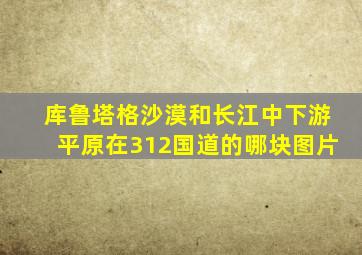 库鲁塔格沙漠和长江中下游平原在312国道的哪块图片