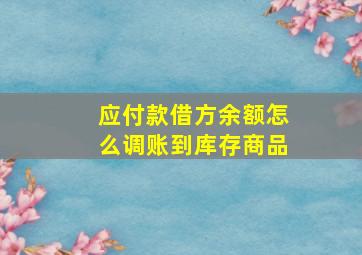 应付款借方余额怎么调账到库存商品