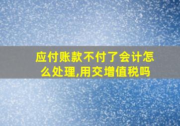 应付账款不付了会计怎么处理,用交增值税吗