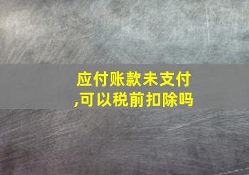 应付账款未支付,可以税前扣除吗