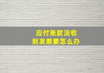 应付账款没收到发票要怎么办