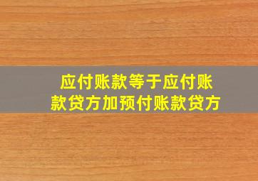 应付账款等于应付账款贷方加预付账款贷方