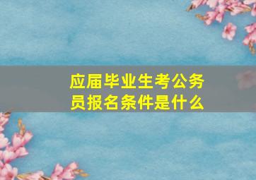 应届毕业生考公务员报名条件是什么