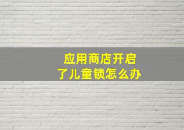 应用商店开启了儿童锁怎么办