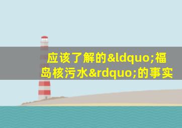 应该了解的“福岛核污水”的事实