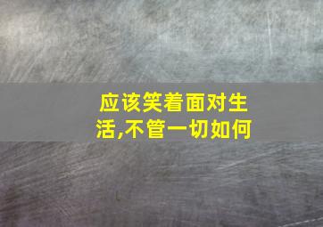 应该笑着面对生活,不管一切如何