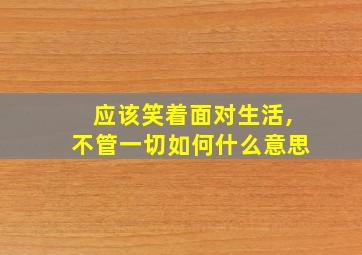 应该笑着面对生活,不管一切如何什么意思