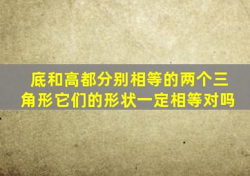 底和高都分别相等的两个三角形它们的形状一定相等对吗