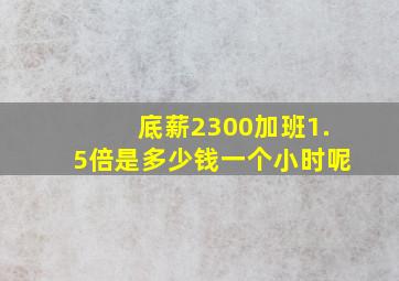 底薪2300加班1.5倍是多少钱一个小时呢