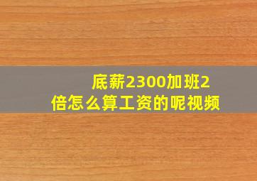 底薪2300加班2倍怎么算工资的呢视频