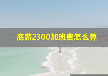 底薪2300加班费怎么算