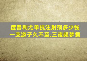 度普利尤单抗注射剂多少钱一支游子久不至,三夜频梦君