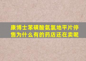 康博士苯磺酸氨氯地平片停售为什么有的药店还在卖呢