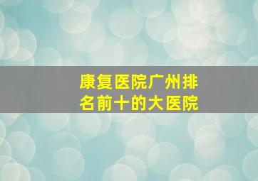 康复医院广州排名前十的大医院