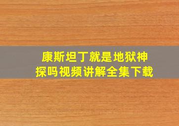 康斯坦丁就是地狱神探吗视频讲解全集下载